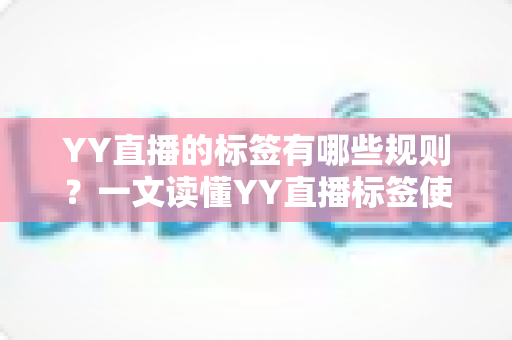 YY直播的标签有哪些规则？一文读懂YY直播标签使用规范与优化全攻略