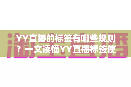 YY直播的标签有哪些规则？一文读懂YY直播标签使用规范与优化全攻略
