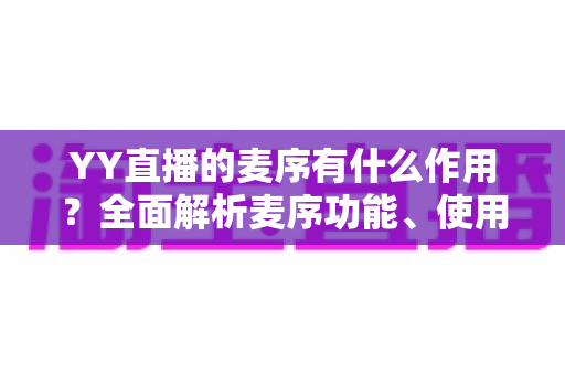 YY直播的麦序有什么作用?全面解析麦序功能、使用方法与管理技巧 YY直播的麦序有什么作用?全面解析麦序功能、使用方法与管理技巧