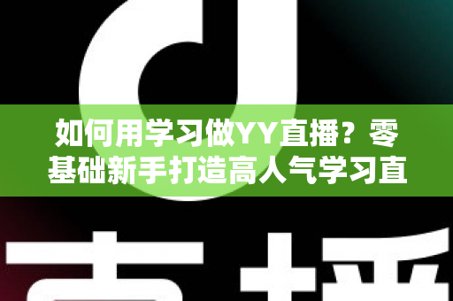 如何用学习做YY直播？零基础新手打造高人气学习直播间的完整攻略