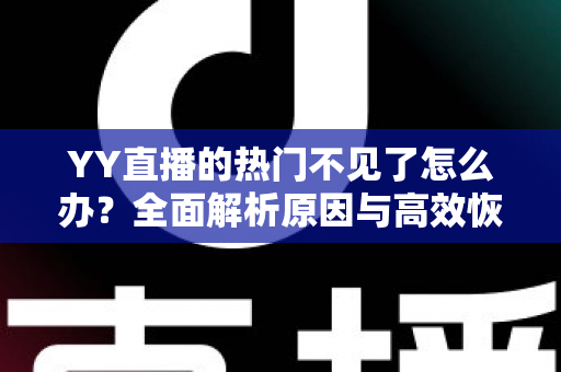 YY直播的热门不见了怎么办?全面解析原因与高效恢复方法 YY直播的热门不见了怎么办?全面解析原因与高效恢复方法