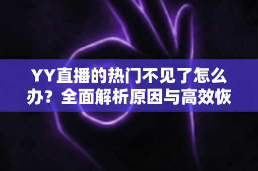 YY直播的热门不见了怎么办?全面解析原因与高效恢复方法 YY直播的热门不见了怎么办?全面解析原因与高效恢复方法