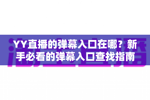 YY直播的弹幕入口在哪?新手必看的弹幕入口查找指南与互动玩法全解析 YY直播的弹幕入口在哪?新手必看的弹幕入口查找指南与互动玩法全解析