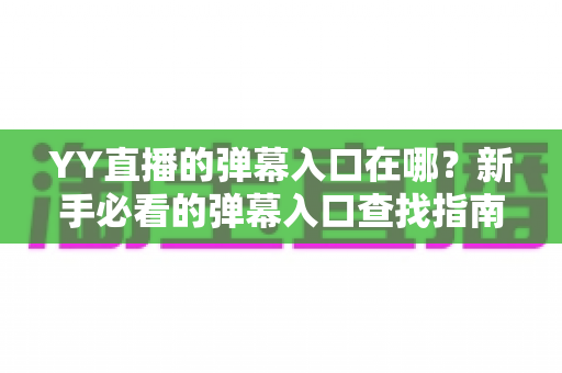YY直播的弹幕入口在哪?新手必看的弹幕入口查找指南与互动玩法全解析 YY直播的弹幕入口在哪?新手必看的弹幕入口查找指南与互动玩法全解析
