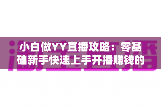 小白做YY直播攻略:零基础新手快速上手开播赚钱的完整指南 小白做YY直播攻略:零基础新手快速上手开播赚钱的完整指南