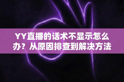 YY直播的话术不显示怎么办?从原因排查到解决方法的完整实用指南 YY直播的话术不显示怎么办?从原因排查到解决方法的完整实用指南