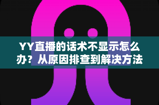 YY直播的话术不显示怎么办?从原因排查到解决方法的完整实用指南 YY直播的话术不显示怎么办?从原因排查到解决方法的完整实用指南