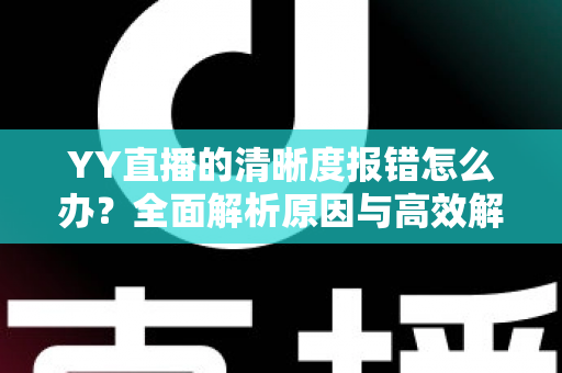YY直播的清晰度报错怎么办？全面解析原因与高效解决方案指南