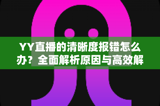 YY直播的清晰度报错怎么办？全面解析原因与高效解决方案指南