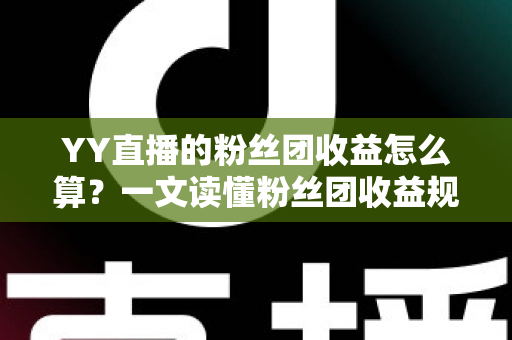 YY直播的粉丝团收益怎么算?一文读懂粉丝团收益规则与提升方法 YY直播的粉丝团收益怎么算?一文读懂粉丝团收益规则与提升方法