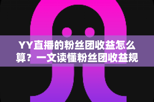 YY直播的粉丝团收益怎么算?一文读懂粉丝团收益规则与提升方法 YY直播的粉丝团收益怎么算?一文读懂粉丝团收益规则与提升方法