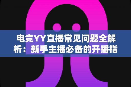 电竞YY直播常见问题全解析:新手主播必备的开播指南与疑难解答 电竞YY直播常见问题全解析:新手主播必备的开播指南与疑难解答