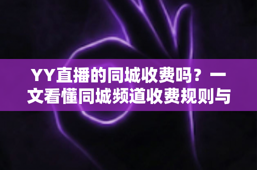 YY直播的同城收费吗？一文看懂同城频道收费规则与免费观看攻略