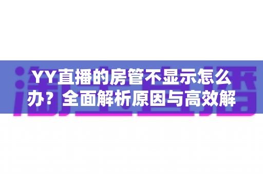 YY直播的房管不显示怎么办?全面解析原因与高效解决方法,快速恢复房间管理标识 YY直播的房管不显示怎么办?全面解析原因与高效解决方法,快速恢复房间管理标识