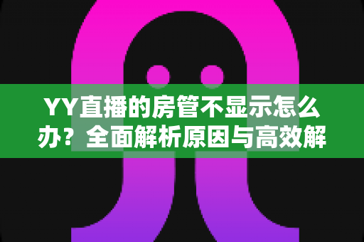 YY直播的房管不显示怎么办?全面解析原因与高效解决方法,快速恢复房间管理标识 YY直播的房管不显示怎么办?全面解析原因与高效解决方法,快速恢复房间管理标识