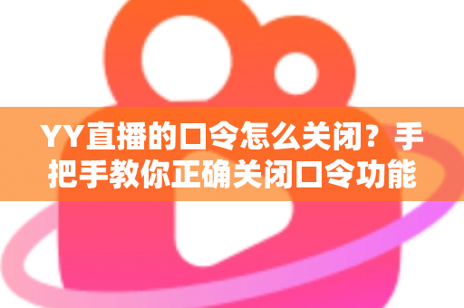 YY直播的口令怎么关闭?手把手教你正确关闭口令功能,开播管理更省心 YY直播的口令怎么关闭?手把手教你正确关闭口令功能,开播管理更省心