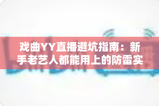 戏曲YY直播避坑指南:新手老艺人都能用上的防雷实操手册 戏曲YY直播避坑指南:新手老艺人都能用上的防雷实操手册