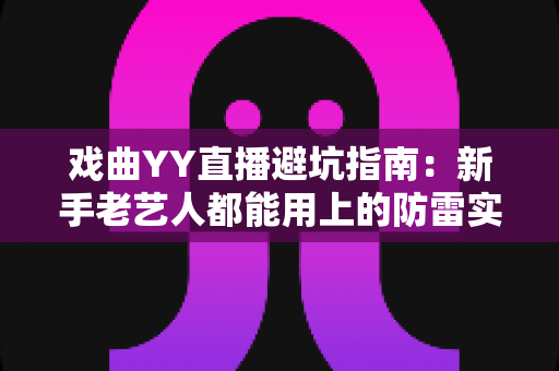 戏曲YY直播避坑指南:新手老艺人都能用上的防雷实操手册 戏曲YY直播避坑指南:新手老艺人都能用上的防雷实操手册