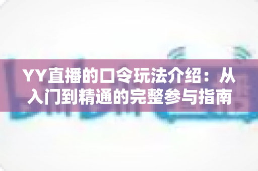 YY直播的口令玩法介绍:从入门到精通的完整参与指南与技巧全解析 YY直播的口令玩法介绍:从入门到精通的完整参与指南与技巧全解析