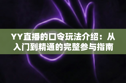 YY直播的口令玩法介绍:从入门到精通的完整参与指南与技巧全解析 YY直播的口令玩法介绍:从入门到精通的完整参与指南与技巧全解析