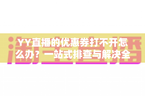 YY直播的优惠券打不开怎么办?一站式排查与解决全攻略 YY直播的优惠券打不开怎么办?一站式排查与解决全攻略