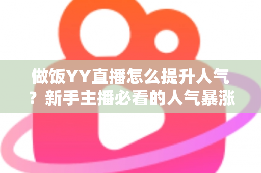 做饭YY直播怎么提升人气?新手主播必看的人气暴涨实战攻略 做饭YY直播怎么提升人气?新手主播必看的人气暴涨实战攻略