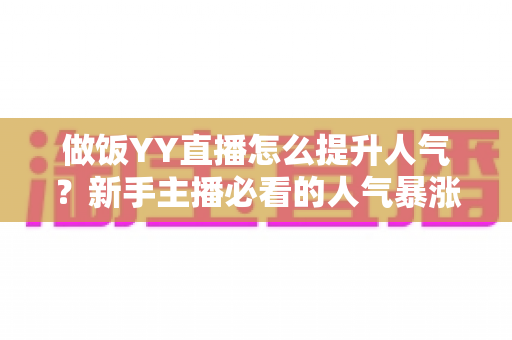 做饭YY直播怎么提升人气?新手主播必看的人气暴涨实战攻略 做饭YY直播怎么提升人气?新手主播必看的人气暴涨实战攻略