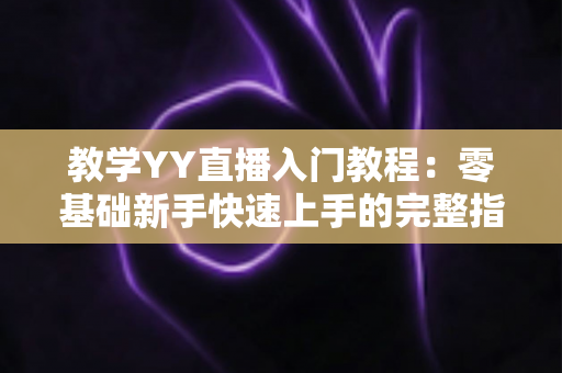 教学YY直播入门教程：零基础新手快速上手的完整指南与实战技巧