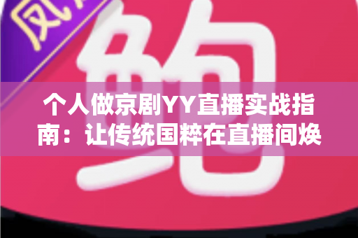 个人做京剧YY直播实战指南:让传统国粹在直播间焕发新光彩 个人做京剧YY直播实战指南:让传统国粹在直播间焕发新光彩
