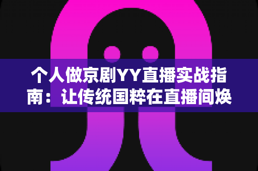 个人做京剧YY直播实战指南:让传统国粹在直播间焕发新光彩 个人做京剧YY直播实战指南:让传统国粹在直播间焕发新光彩