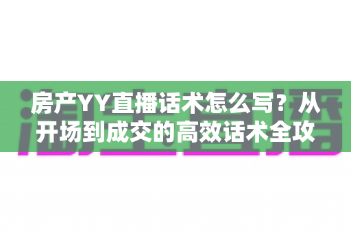 房产YY直播话术怎么写?从开场到成交的高效话术全攻略与实战模板分享 房产YY直播话术怎么写?从开场到成交的高效话术全攻略与实战模板分享