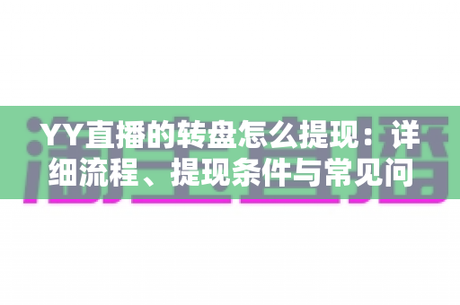 YY直播的转盘怎么提现:详细流程、提现条件与常见问题全解析 YY直播的转盘怎么提现:详细流程、提现条件与常见问题全解析