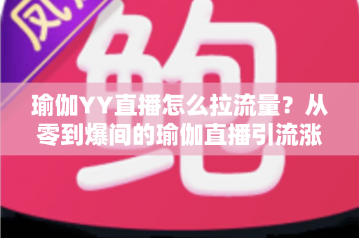 瑜伽YY直播怎么拉流量?从零到爆间的瑜伽直播引流涨粉全攻略 瑜伽YY直播怎么拉流量?从零到爆间的瑜伽直播引流涨粉全攻略