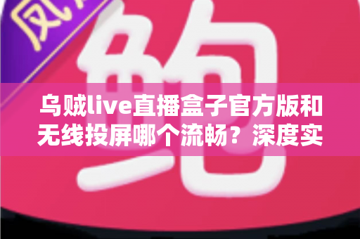 乌贼live直播盒子官方版和无线投屏哪个流畅?深度实测对比助你选对观影方案 乌贼live直播盒子官方版和无线投屏哪个流畅?深度实测对比助你选对观影方案