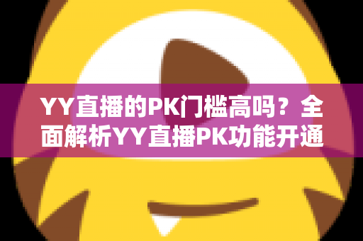 YY直播的PK门槛高吗？全面解析YY直播PK功能开通条件、玩法规则与新手达标攻略