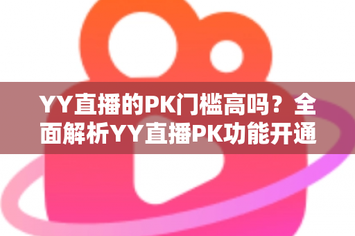 YY直播的PK门槛高吗？全面解析YY直播PK功能开通条件、玩法规则与新手达标攻略