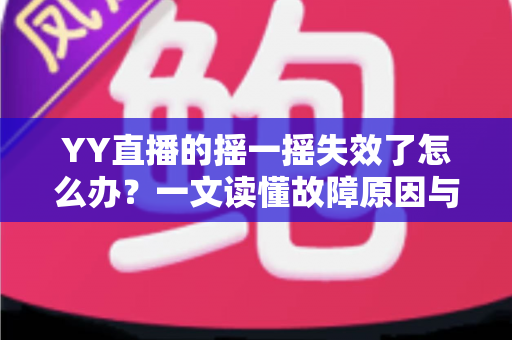 YY直播的摇一摇失效了怎么办?一文读懂故障原因与完整修复方案 YY直播的摇一摇失效了怎么办?一文读懂故障原因与完整修复方案