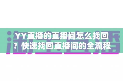 YY直播的直播间怎么找回?快速找回直播间的全流程实用指南 YY直播的直播间怎么找回?快速找回直播间的全流程实用指南