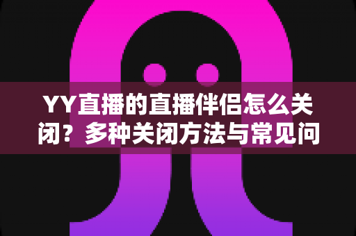 YY直播的直播伴侣怎么关闭?多种关闭方法与常见问题一站式解决指南 YY直播的直播伴侣怎么关闭?多种关闭方法与常见问题一站式解决指南