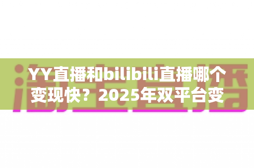YY直播和bilibili直播哪个变现快?2025年双平台变现速度与收益模式全维度深度解析 YY直播和bilibili直播哪个变现快?2025年双平台变现速度与收益模式全维度深度解析
