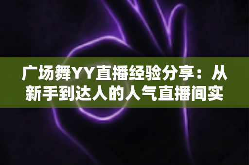 广场舞YY直播经验分享：从新手到达人的人气直播间实战指南