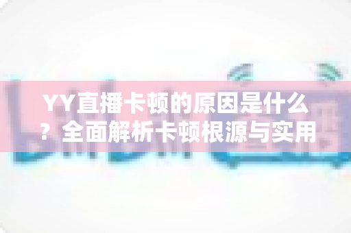 YY直播卡顿的原因是什么?全面解析卡顿根源与实用解决方案 YY直播卡顿的原因是什么?全面解析卡顿根源与实用解决方案