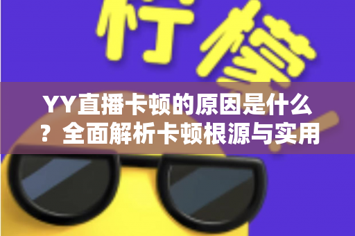 YY直播卡顿的原因是什么?全面解析卡顿根源与实用解决方案 YY直播卡顿的原因是什么?全面解析卡顿根源与实用解决方案