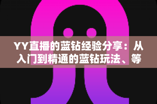 YY直播的蓝钻经验分享:从入门到精通的蓝钻玩法、等级提升与消费技巧全解析 YY直播的蓝钻经验分享:从入门到精通的蓝钻玩法、等级提升与消费技巧全解析