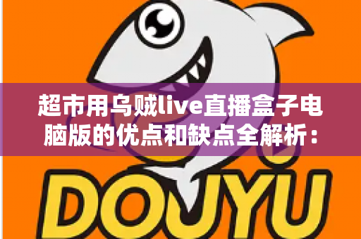 超市用乌贼live直播盒子电脑版的优点和缺点全解析:商超直播带货值不值得投入? 超市用乌贼live直播盒子电脑版的优点和缺点全解析:商超直播带货值不值得投入?