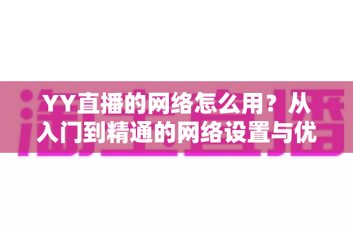 YY直播的网络怎么用?从入门到精通的网络设置与优化全攻略 YY直播的网络怎么用?从入门到精通的网络设置与优化全攻略