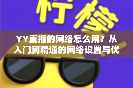 YY直播的网络怎么用?从入门到精通的网络设置与优化全攻略 YY直播的网络怎么用?从入门到精通的网络设置与优化全攻略