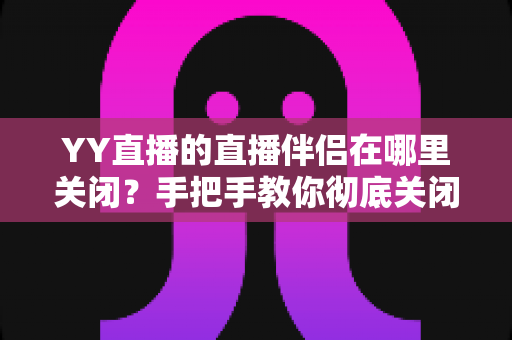 YY直播的直播伴侣在哪里关闭？手把手教你彻底关闭直播伴侣的完整指南