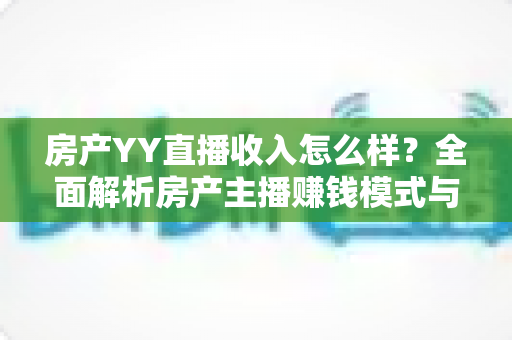 房产YY直播收入怎么样?全面解析房产主播赚钱模式与真实收益水平 房产YY直播收入怎么样?全面解析房产主播赚钱模式与真实收益水平