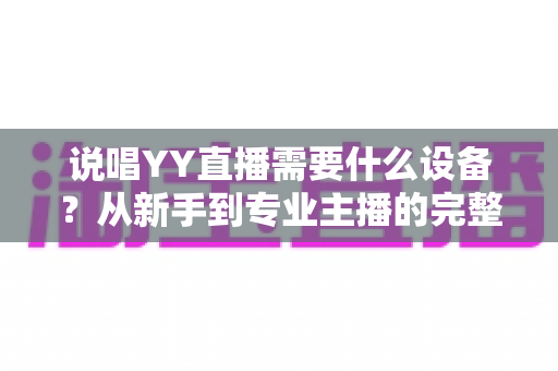 说唱YY直播需要什么设备?从新手到专业主播的完整设备配置指南 说唱YY直播需要什么设备?从新手到专业主播的完整设备配置指南